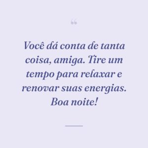 Você dá conta de tanta coisa, amiga. Tire um tempo para relaxar e renovar suas energias. Boa noite!