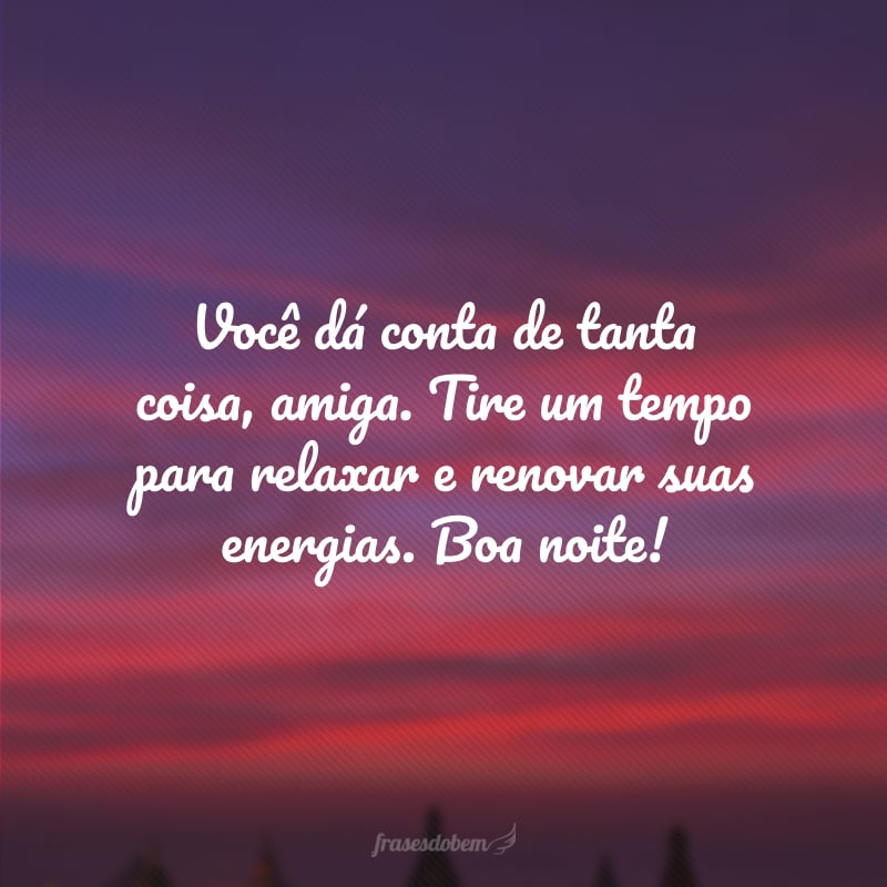 Você dá conta de tanta coisa, amiga. Tire um tempo para relaxar e renovar suas energias. Boa noite!