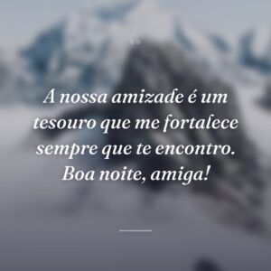 A nossa amizade é um tesouro que me fortalece sempre que te encontro. Boa noite, amiga!