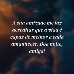 A sua amizade me faz acreditar que a vida é capaz de melhor a cada amanhecer. Boa noite, amiga!