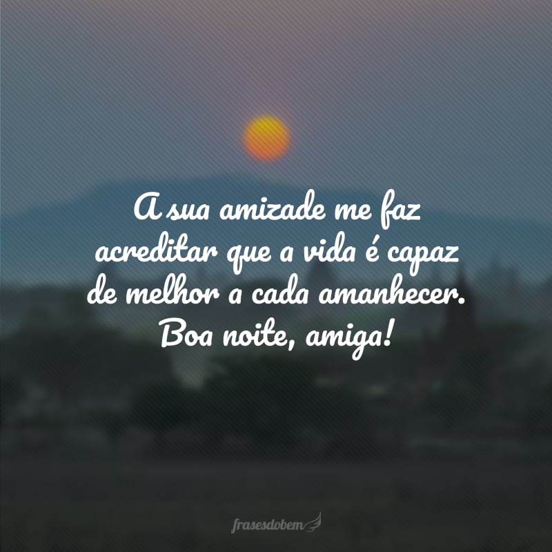 A sua amizade me faz acreditar que a vida é capaz de melhor a cada amanhecer. Boa noite, amiga!