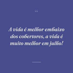 A vida é melhor embaixo dos cobertores, a vida é muito melhor em julho!