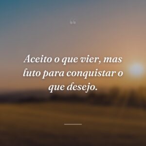 Aceito o que vier, mas luto para conquistar o que desejo.