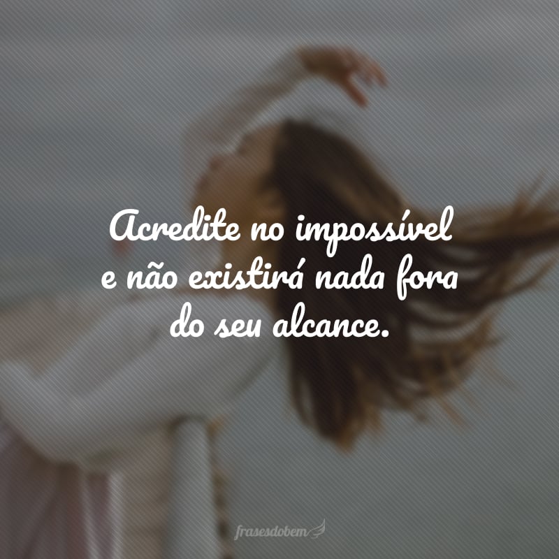 Acredite no impossível e não existirá nada fora do seu alcance.