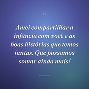 Amei compartilhar a infância com você e as boas histórias que temos juntas. Que possamos somar ainda mais!
