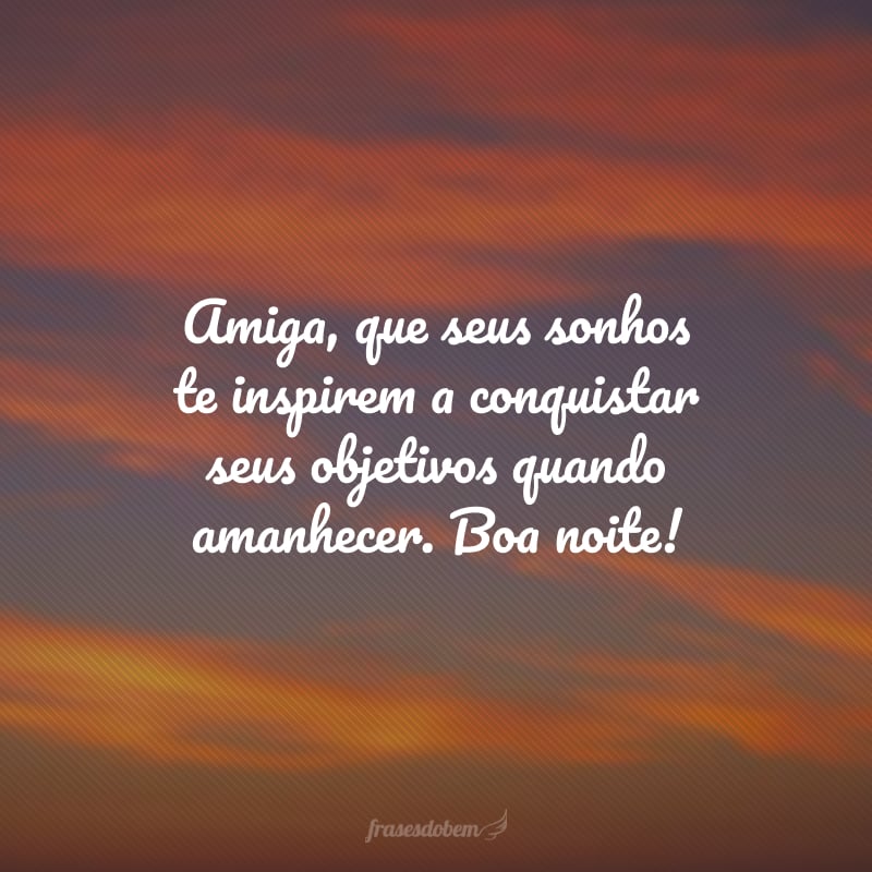 Amiga, que seus sonhos te inspirem a conquistar seus objetivos quando amanhecer. Boa noite!