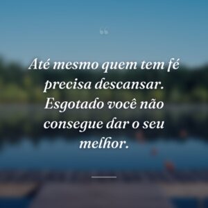 Até mesmo quem tem fé precisa descansar. Esgotado você não consegue dar o seu melhor.
