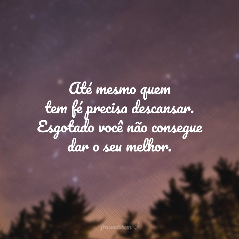 Até mesmo quem tem fé precisa descansar. Esgotado você não consegue dar o seu melhor.