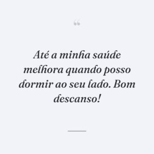Até a minha saúde melhora quando posso dormir ao seu lado. Bom descanso!