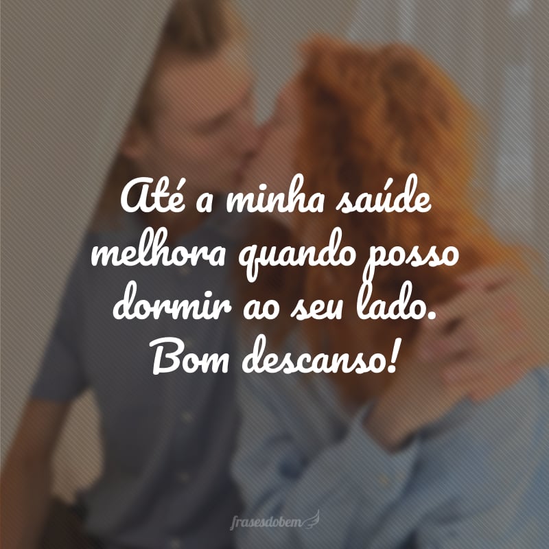 Até a minha saúde melhora quando posso dormir ao seu lado. Bom descanso!