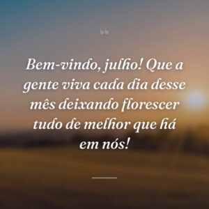 Bem-vindo, julho! Que a gente viva cada dia desse mês deixando florescer tudo de melhor que há em nós!