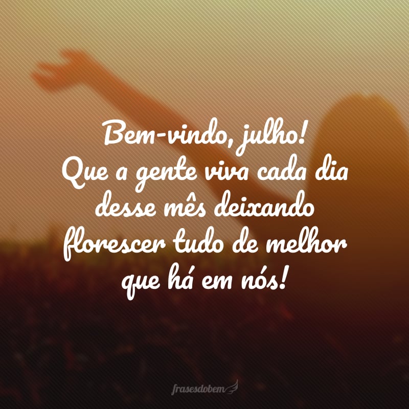 Bem-vindo, julho! Que a gente viva cada dia desse mês deixando florescer tudo de melhor que há em nós!