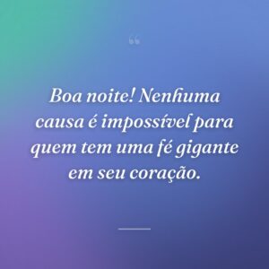 Boa noite! Nenhuma causa é impossível para quem tem uma fé gigante em seu coração.