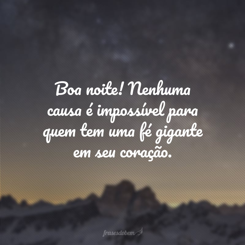 Boa noite! Nenhuma causa é impossível para quem tem uma fé gigante em seu coração. 