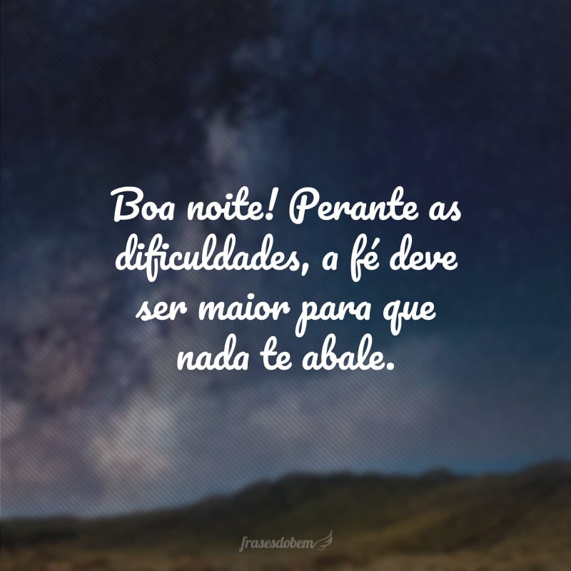 Boa noite! Perante as dificuldades, a fé deve ser maior para que nada te abale.