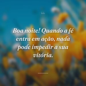 Boa noite! Quando a fé entra em ação, nada pode impedir a sua vitória.
