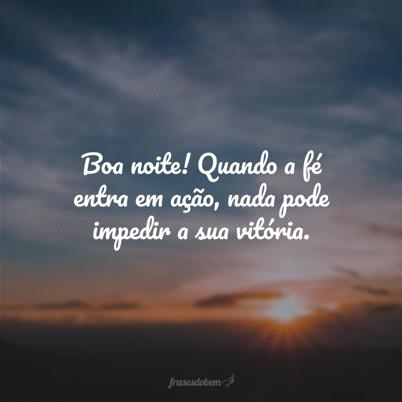 Boa noite! Quando a fé entra em ação, nada pode impedir a sua vitória.