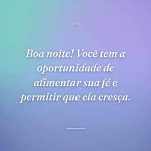 Boa noite! Você tem a oportunidade de alimentar sua fé e permitir que ela cresça.