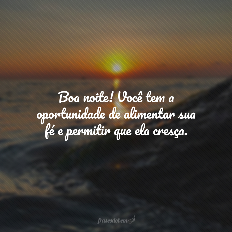 Boa noite! Você tem a oportunidade de alimentar sua fé e permitir que ela cresça. 