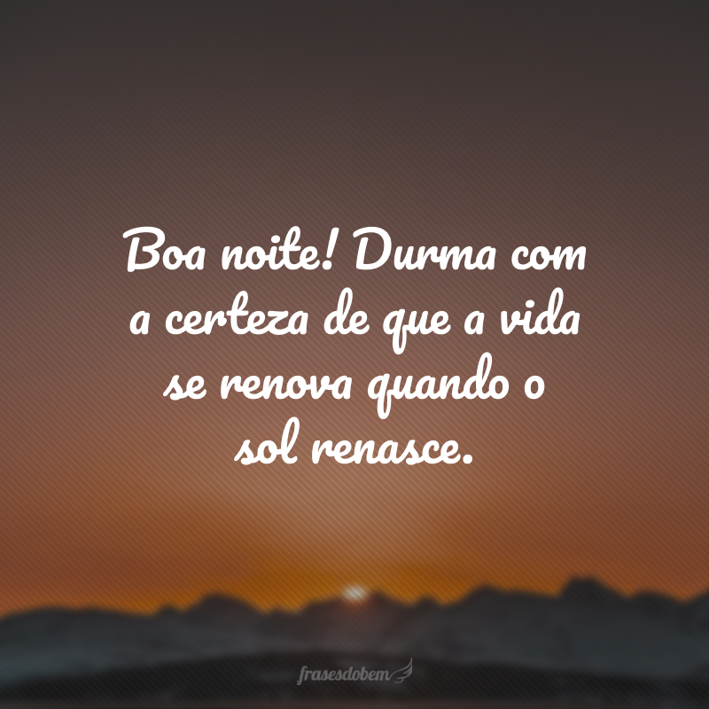 Boa noite! Durma com a certeza de que a vida se renova quando o sol renasce.