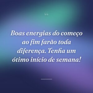 Boas energias do começo ao fim farão toda diferença. Tenha um ótimo início de semana!