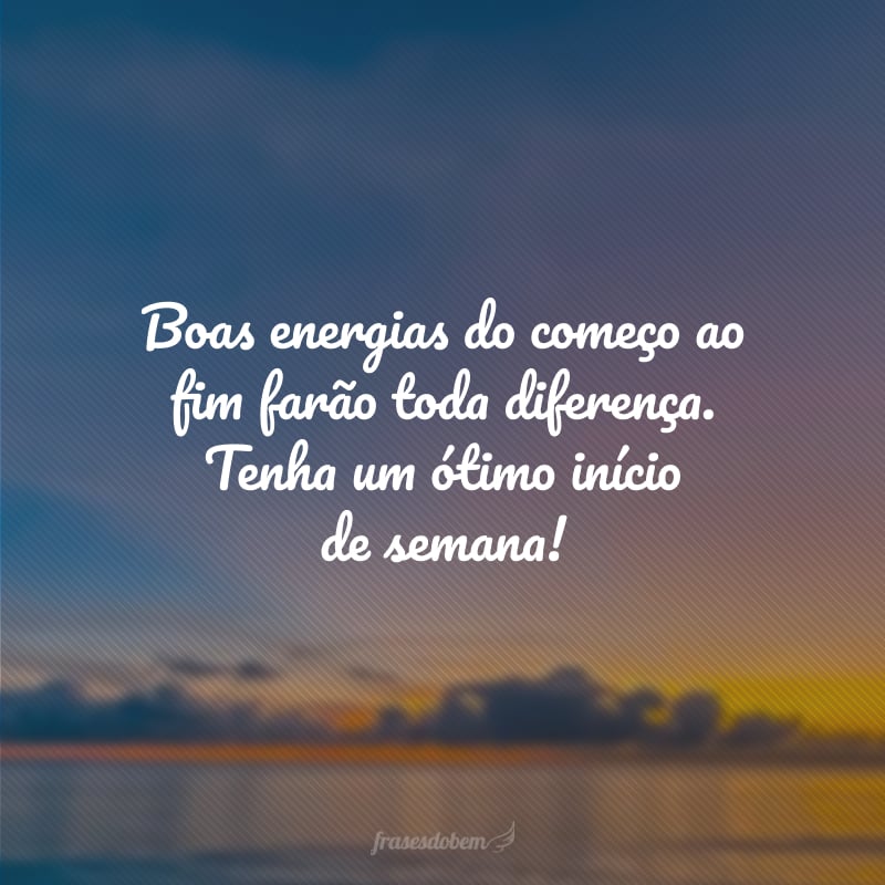 Boas energias do começo ao fim farão toda diferença. Tenha um ótimo início de semana!