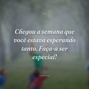 Chegou a semana que você estava esperando tanto. Faça-a ser especial!