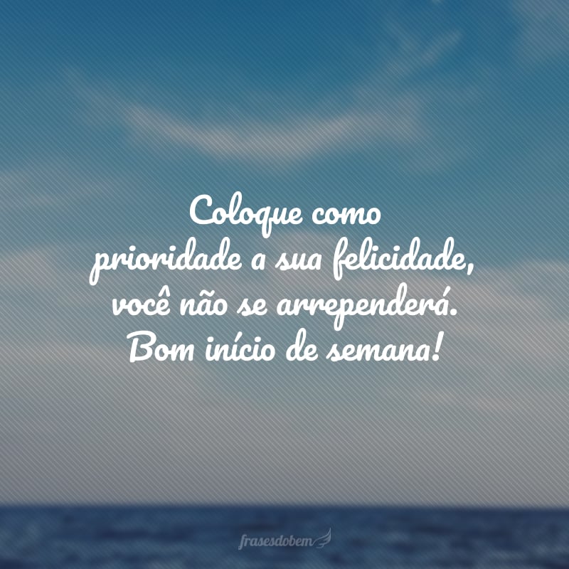 Coloque como prioridade a sua felicidade, você não se arrependerá. Bom início de semana!