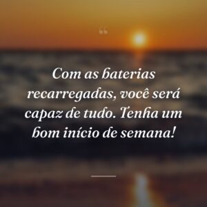 Com as baterias recarregadas, você será capaz de tudo. Tenha um bom início de semana!