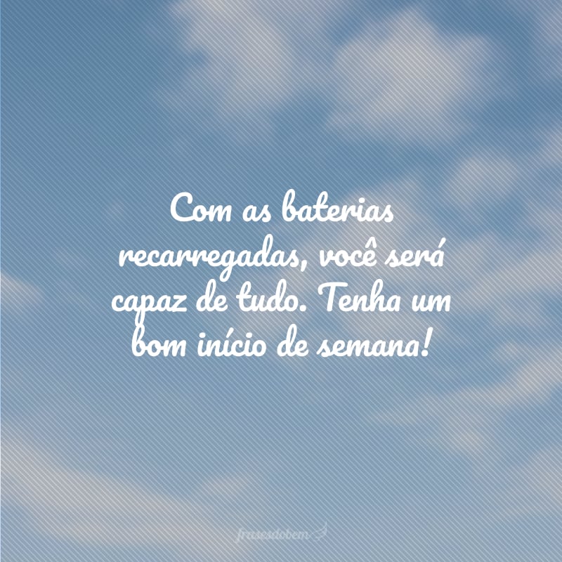 Com as baterias recarregadas, você será capaz de tudo. Tenha um bom início de semana!