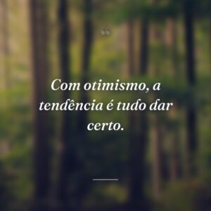 Com otimismo, a tendência é tudo dar certo.