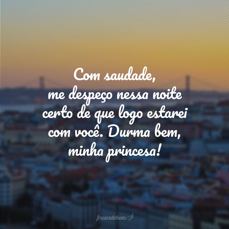 Com saudade, me despeço nessa noite certo de que logo estarei com você. Durma bem, minha princesa!