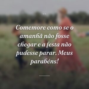 Comemore como se o amanhã não fosse chegar e a festa não pudesse parar. Meus parabéns!