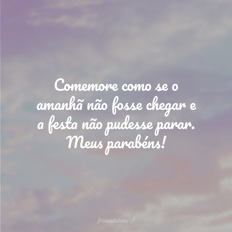 Comemore como se o amanhã não fosse chegar e a festa não pudesse parar. Meus parabéns!