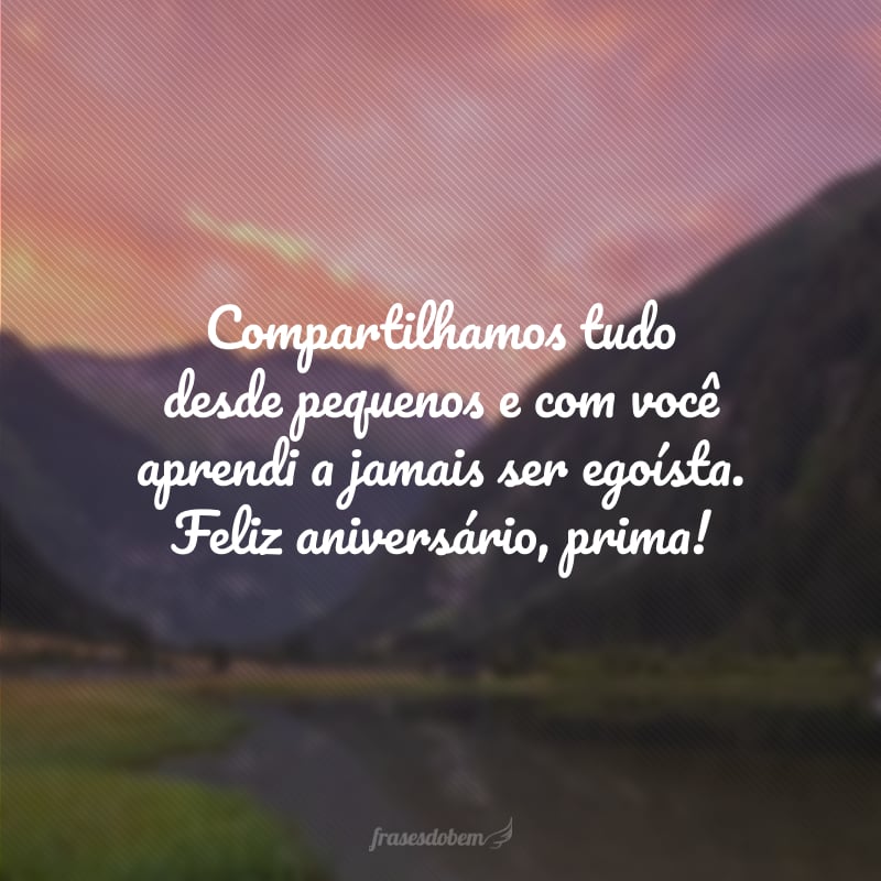 Compartilhamos tudo desde pequenos e com você aprendi a jamais ser egoísta. Feliz aniversário, prima!