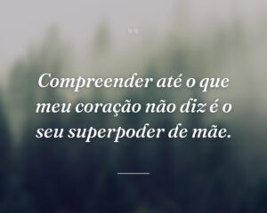 Compreender até o que meu coração não diz é o seu superpoder de mãe.