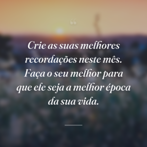 Crie as suas melhores recordações neste mês. Faça o seu melhor para que ele seja a melhor época da sua vida.