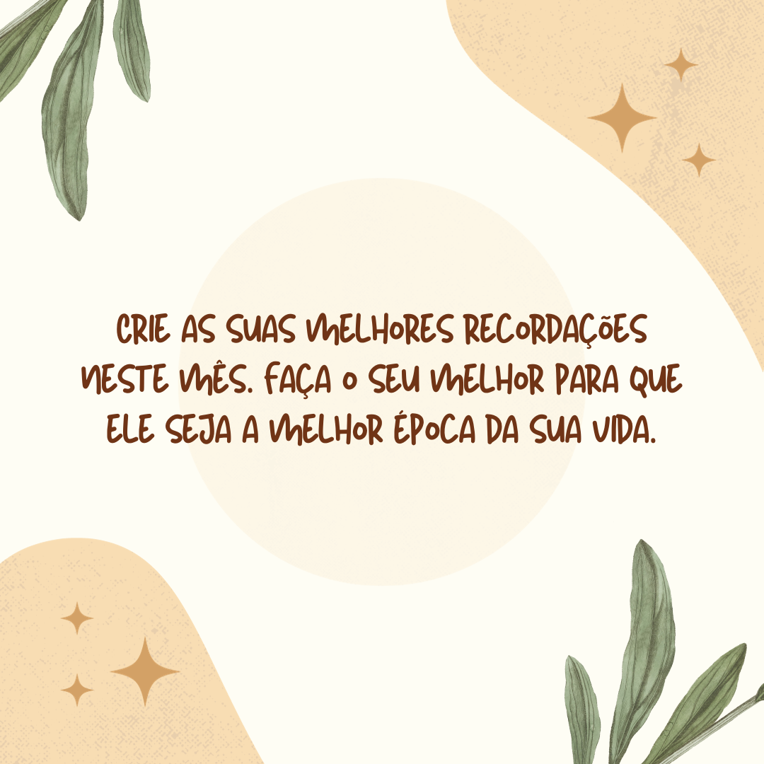 Crie as suas melhores recordações neste mês. Faça o seu melhor para que ele seja a melhor época da sua vida.