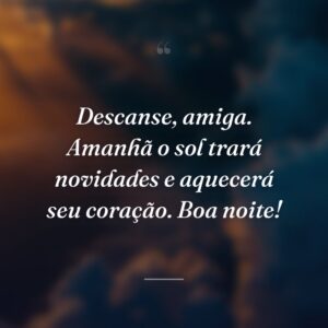Descanse, amiga. Amanhã o sol trará novidades e aquecerá seu coração. Boa noite!
