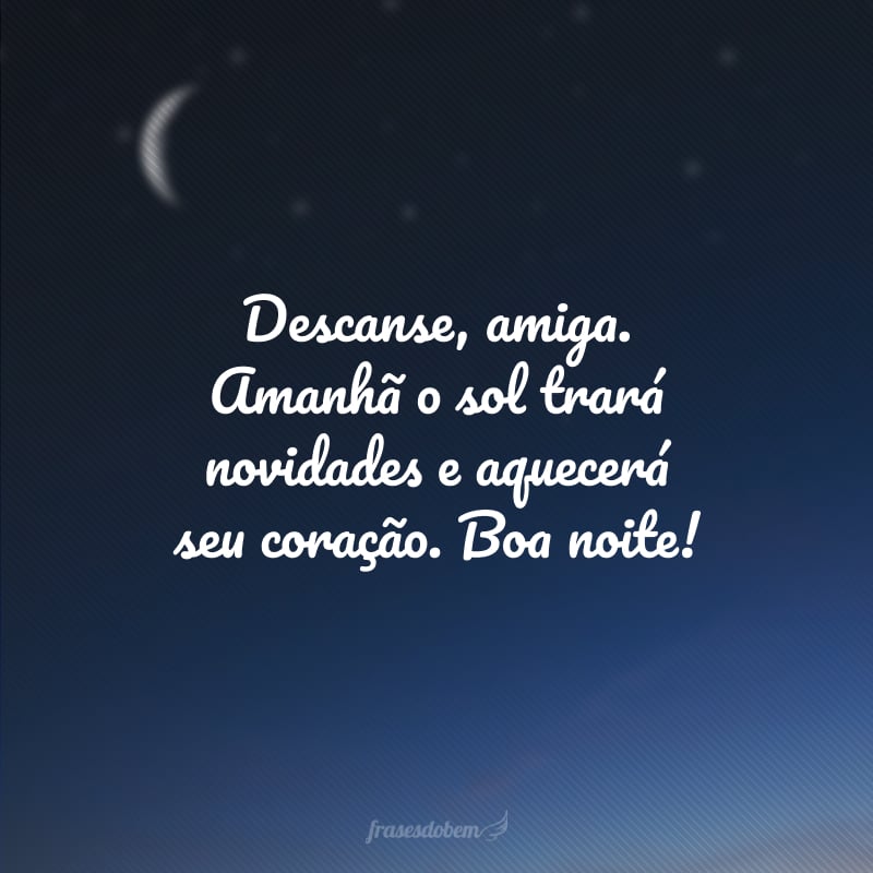 Descanse, amiga. Amanhã o sol trará novidades e aquecerá seu coração. Boa noite!