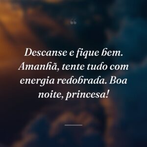 Descanse e fique bem. Amanhã, tente tudo com energia redobrada. Boa noite, princesa!