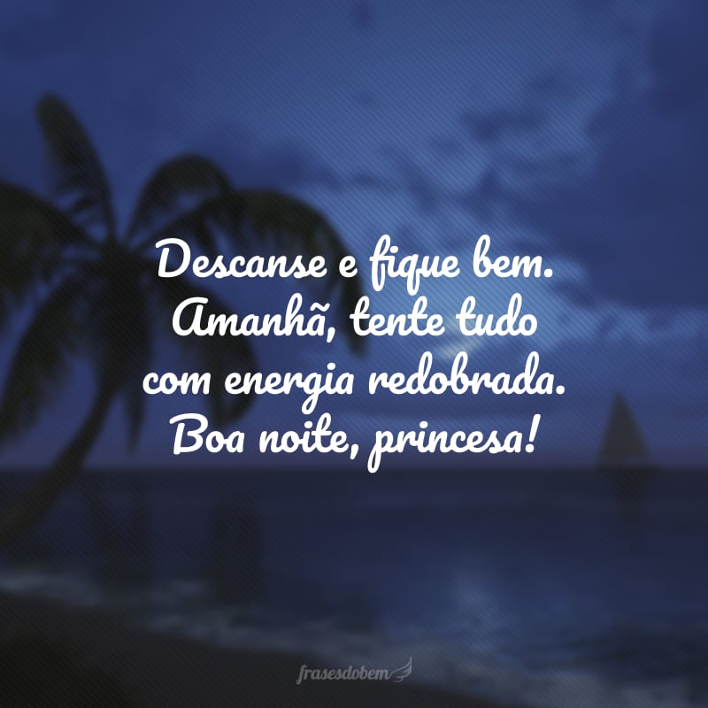 Descanse e fique bem. Amanhã, tente tudo com energia redobrada. Boa noite, princesa!