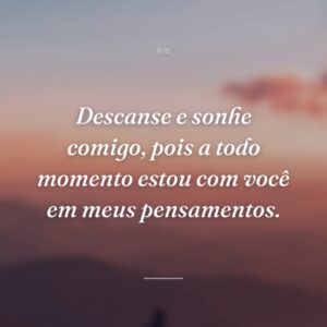 Descanse e sonhe comigo, pois a todo momento estou com você em meus pensamentos.