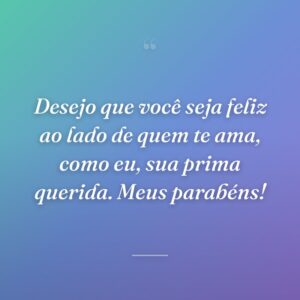 Desejo que você seja feliz ao lado de quem te ama, como eu, sua prima querida. Meus parabéns!