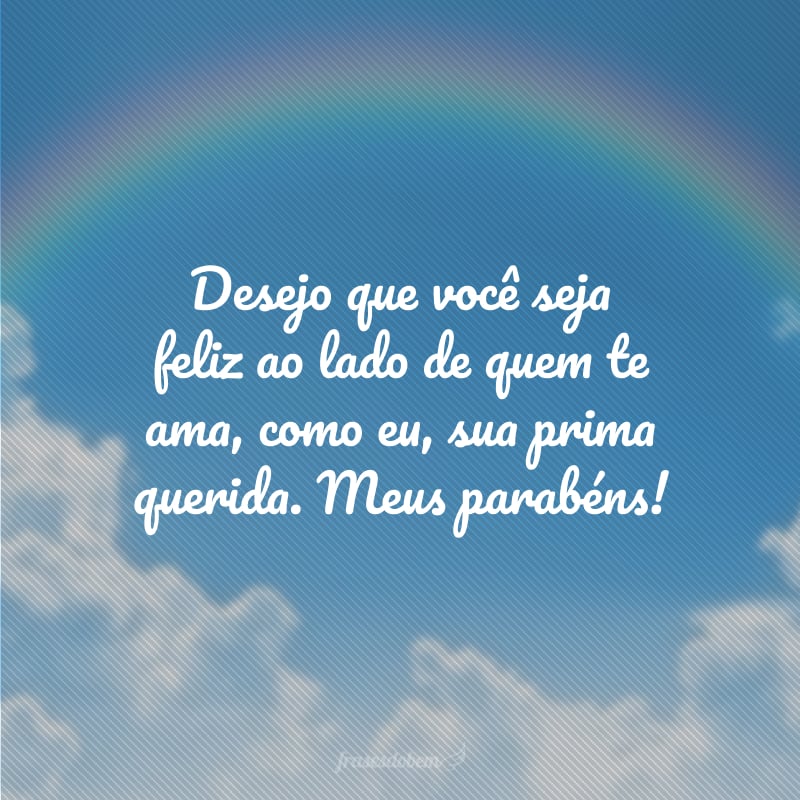 Desejo que você seja feliz ao lado de quem te ama, como eu, sua prima querida. Meus parabéns!