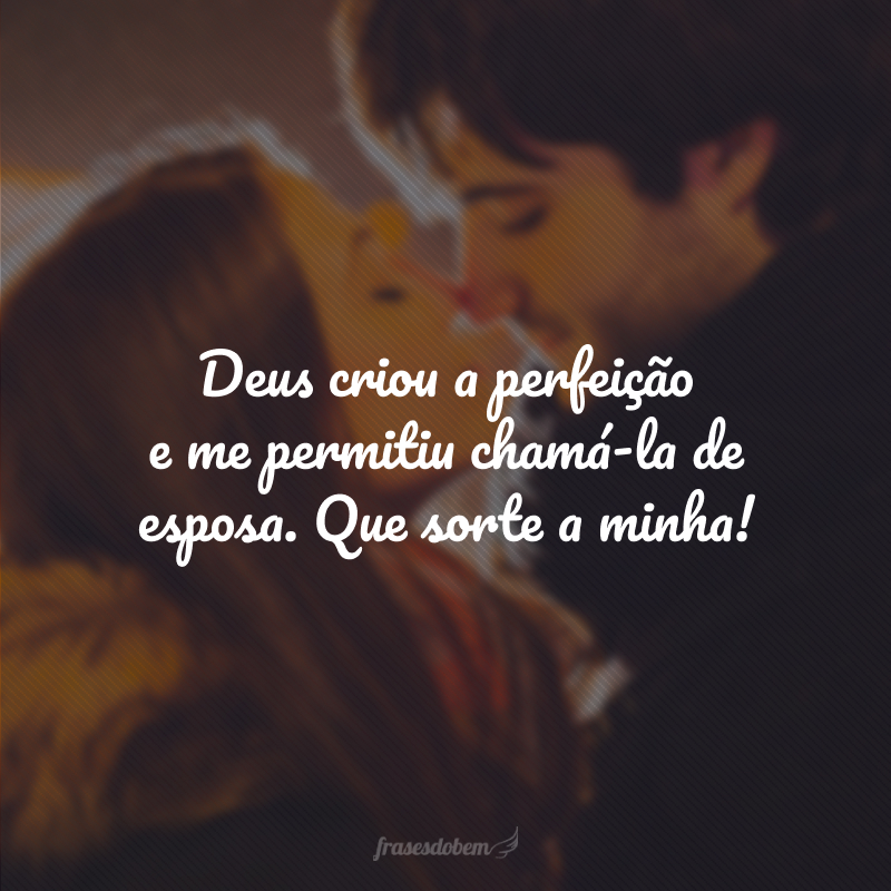 Deus criou a perfeição e me permitiu chamá-la de esposa. Que sorte a minha!