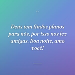 Deus tem lindos planos para nós, por isso nos fez amigas. Boa noite, amo você!