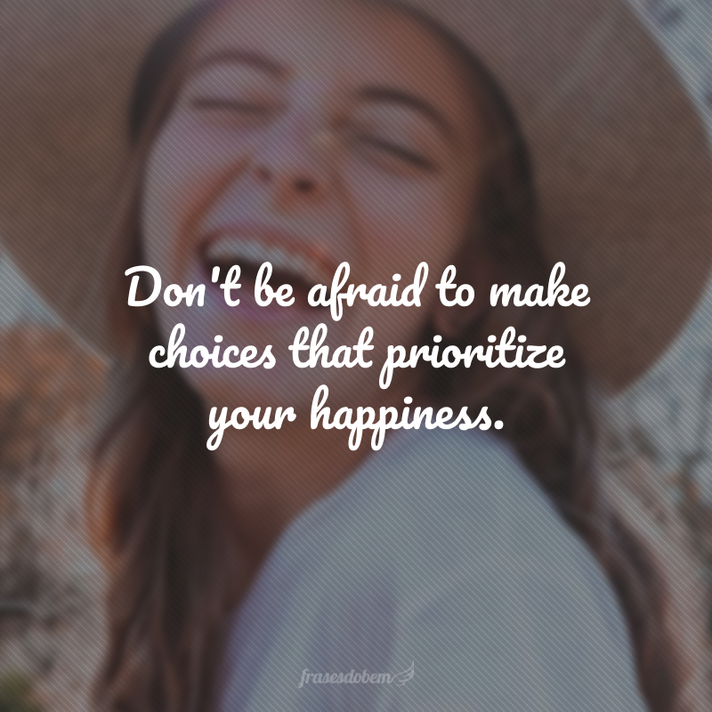 Don't be afraid to make choices that prioritize your happiness. (Não tenha medo de fazer escolhas que priorizem sua felicidade.)