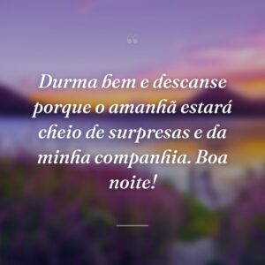 Durma bem e descanse porque o amanhã estará cheio de surpresas e da minha companhia. Boa noite!