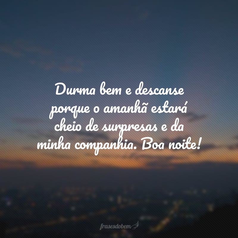 Durma bem e descanse porque o amanhã estará cheio de surpresas e da minha companhia. Boa noite!